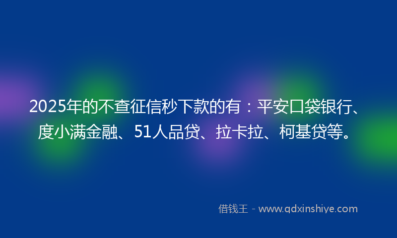 2025年的不查征信秒下款的有：平安口袋银行、度小满金融、51人品贷、拉卡拉、柯基贷等。