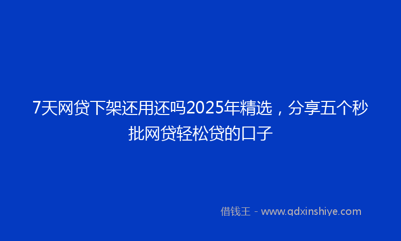 7天网贷下架还用还吗2025年精选，分享五个秒批网贷轻松贷的口子