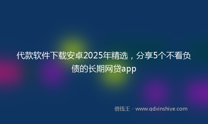 代款软件下载安卓2025年精选，分享5个不看负债的长期网贷app