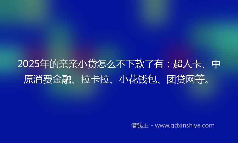 2025年的亲亲小贷怎么不下款了有：超人卡、中原消费金融、拉卡拉、小花钱包、团贷网等。