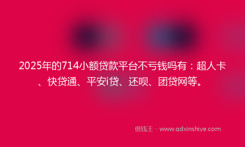 2025年的714小额贷款平台不亏钱吗有：超人卡、快贷通、平安i贷、还呗、团贷网等。