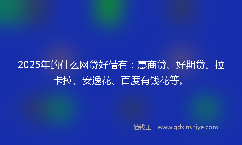 2025年的什么网贷好借有：惠商贷、好期贷、拉卡拉、安逸花、百度有钱花等。