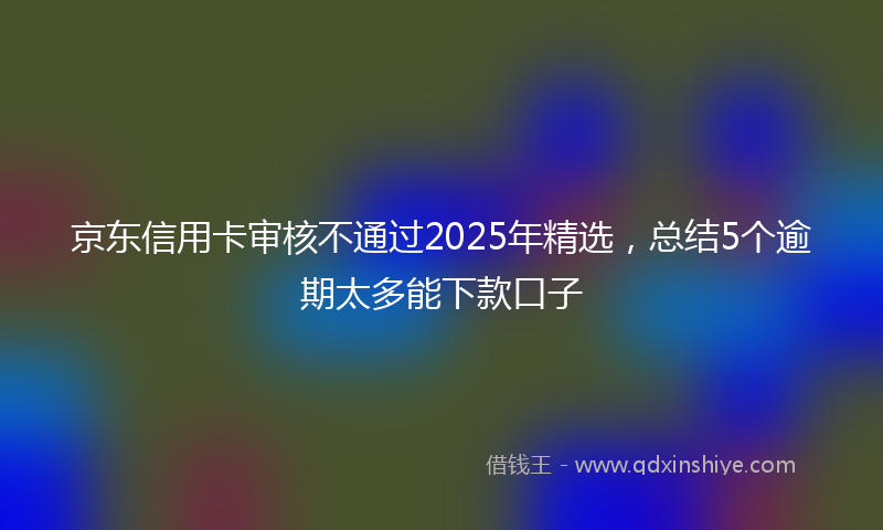 京东信用卡审核不通过2025年精选，总结5个逾期太多能下款口子