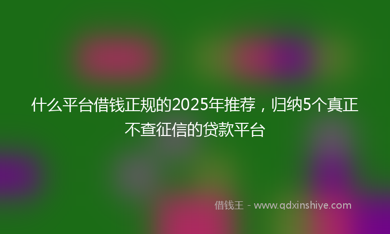 什么平台借钱正规的2025年推荐，归纳5个真正不查征信的贷款平台