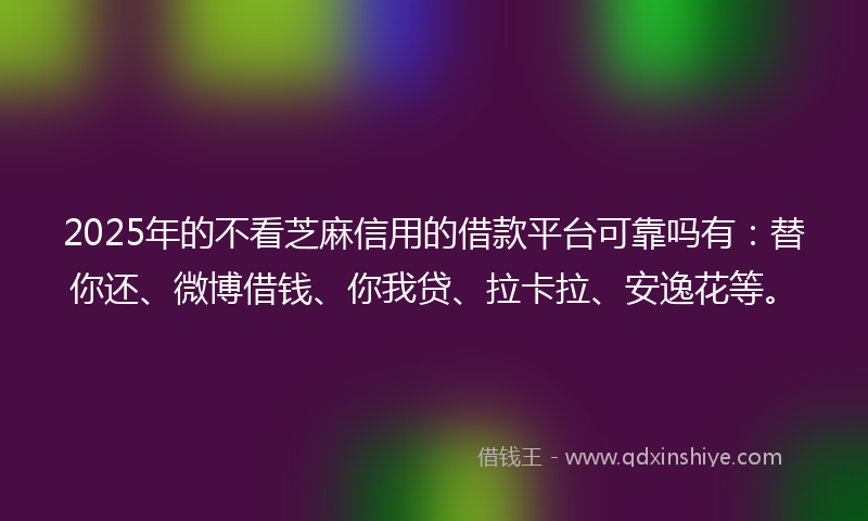 2025年的不看芝麻信用的借款平台可靠吗有：替你还、微博借钱、你我贷、拉卡拉、安逸花等。