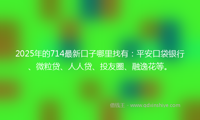 2025年的714最新口子哪里找有：平安口袋银行、微粒贷、人人贷、投友圈、融逸花等。
