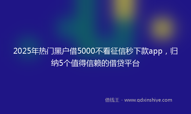 2025年热门黑户借5000不看征信秒下款app，归纳5个值得信赖的借贷平台