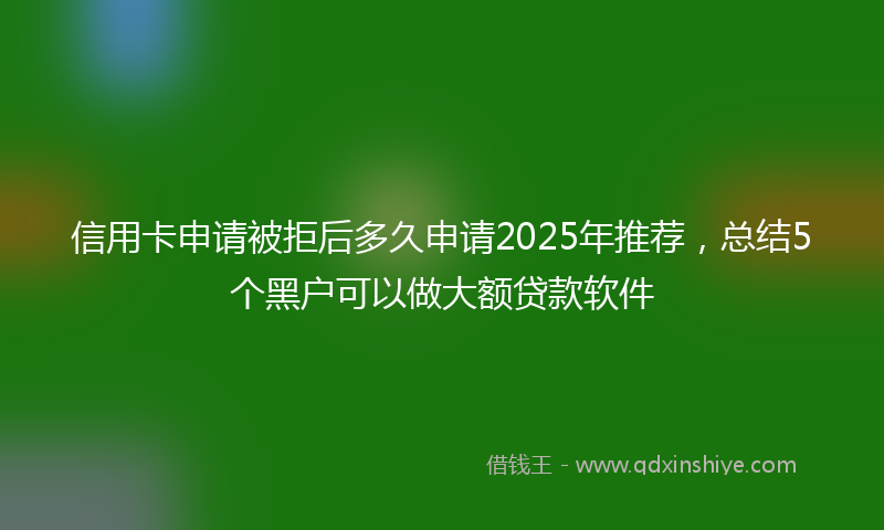 信用卡申请被拒后多久申请2025年推荐，总结5个黑户可以做大额贷款软件