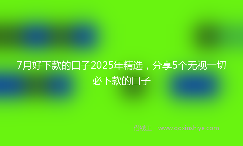 7月好下款的口子2025年精选，分享5个无视一切必下款的口子