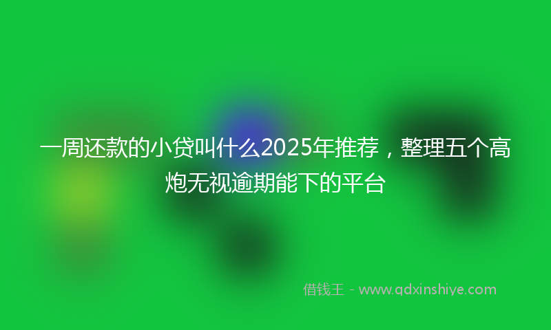 一周还款的小贷叫什么2025年推荐，整理五个高炮无视逾期能下的平台