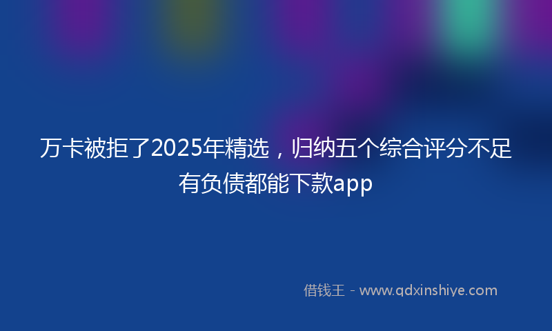 万卡被拒了2025年精选，归纳五个综合评分不足有负债都能下款app