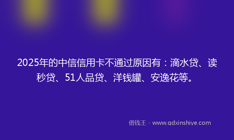 2025年的中信信用卡不通过原因有：滴水贷、读秒贷、51人品贷、洋钱罐、安逸花等。