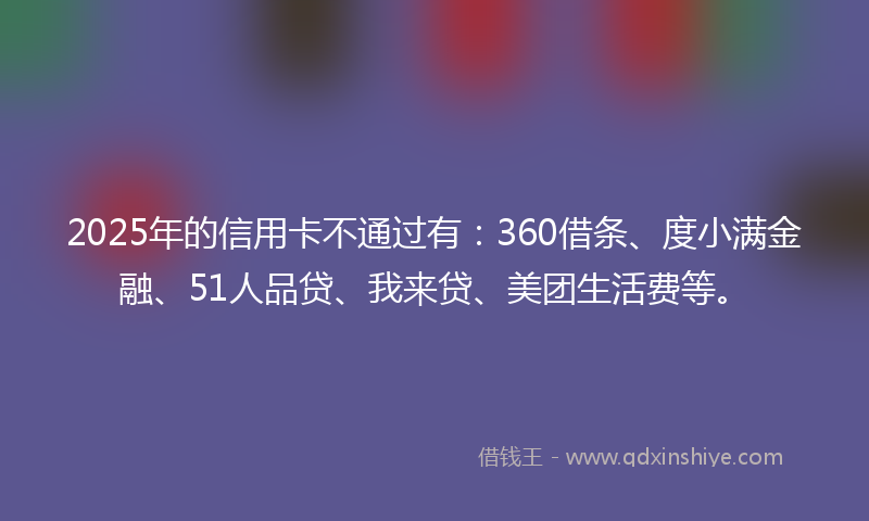 2025年的信用卡不通过有：360借条、度小满金融、51人品贷、我来贷、美团生活费等。