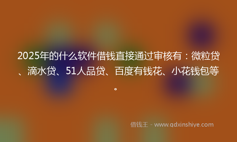 2025年的什么软件借钱直接通过审核有：微粒贷、滴水贷、51人品贷、百度有钱花、小花钱包等。