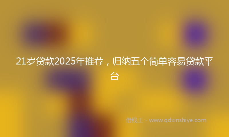 21岁贷款2025年推荐，归纳五个简单容易贷款平台