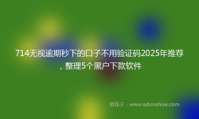 714无视逾期秒下的口子不用验证码2025年推荐，整理5个黑户下款软件