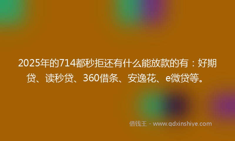 2025年的714都秒拒还有什么能放款的有：好期贷、读秒贷、360借条、安逸花、e微贷等。