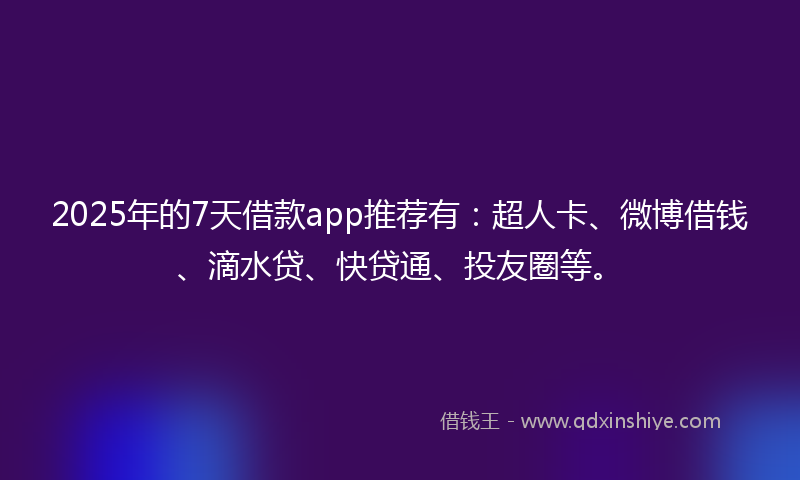 2025年的7天借款app推荐有：超人卡、微博借钱、滴水贷、快贷通、投友圈等。