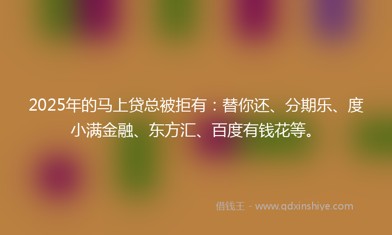 2025年的马上贷总被拒有：替你还、分期乐、度小满金融、东方汇、百度有钱花等。