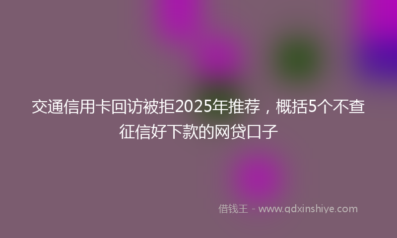 交通信用卡回访被拒2025年推荐，概括5个不查征信好下款的网贷口子