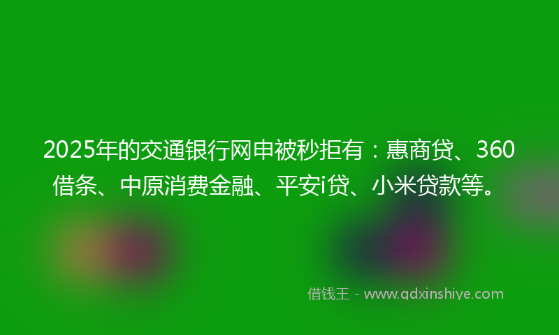2025年的交通银行网申被秒拒有：惠商贷、360借条、中原消费金融、平安i贷、小米贷款等。