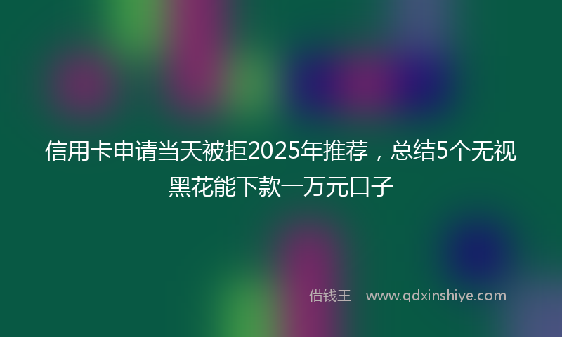 信用卡申请当天被拒2025年推荐，总结5个无视黑花能下款一万元口子