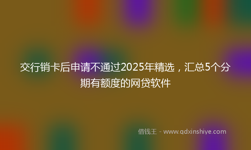 交行销卡后申请不通过2025年精选，汇总5个分期有额度的网贷软件