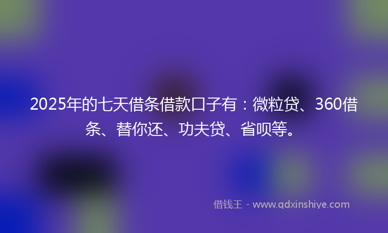 2025年的七天借条借款口子有：微粒贷、360借条、替你还、功夫贷、省呗等。