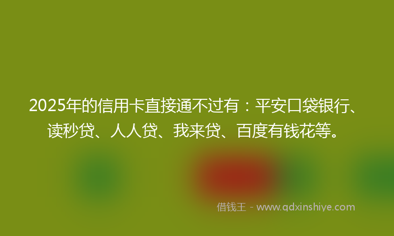 2025年的信用卡直接通不过有：平安口袋银行、读秒贷、人人贷、我来贷、百度有钱花等。
