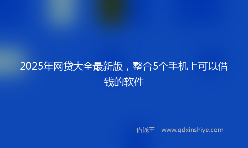 2025年网贷大全最新版，整合5个手机上可以借钱的软件