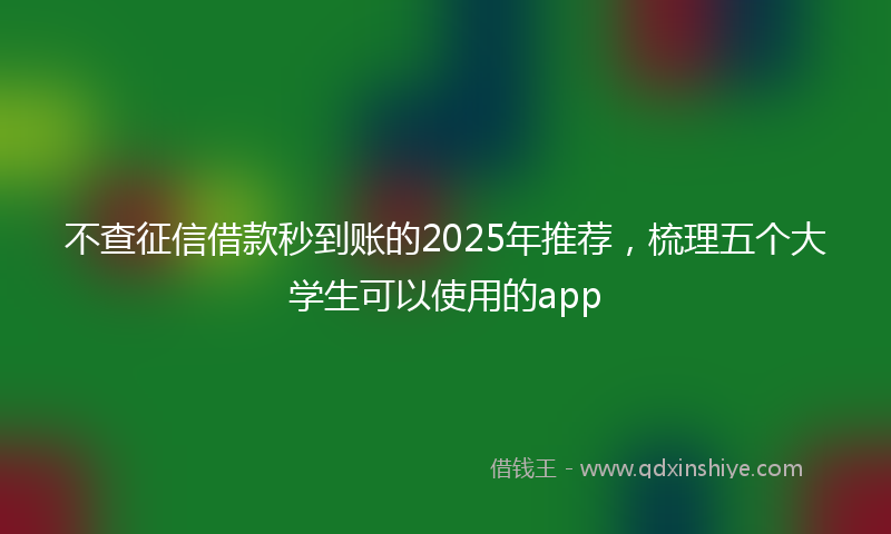 不查征信借款秒到账的2025年推荐，梳理五个大学生可以使用的app