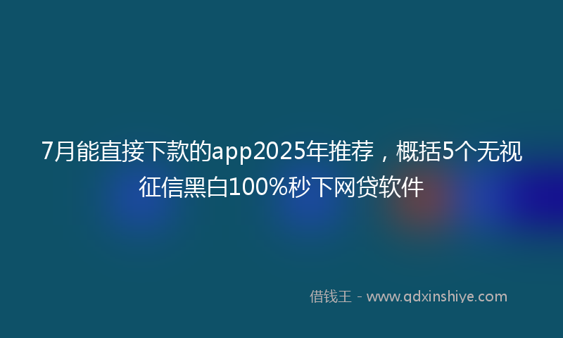 7月能直接下款的app2025年推荐，概括5个无视征信黑白100%秒下网贷软件