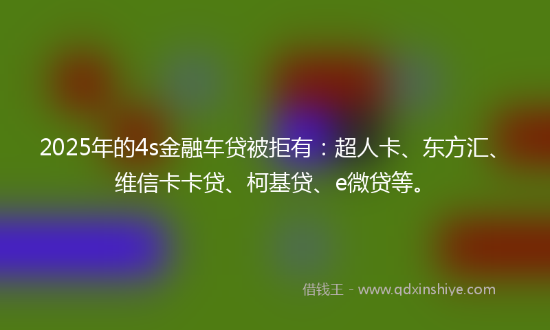 2025年的4s金融车贷被拒有：超人卡、东方汇、维信卡卡贷、柯基贷、e微贷等。