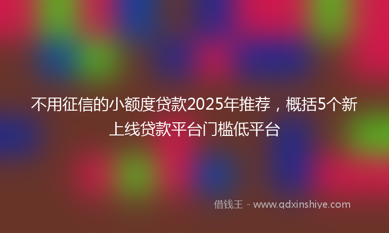 不用征信的小额度贷款2025年推荐，概括5个新上线贷款平台门槛低平台