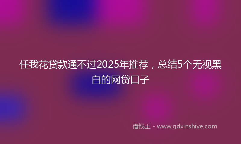 任我花贷款通不过2025年推荐，总结5个无视黑白的网贷口子