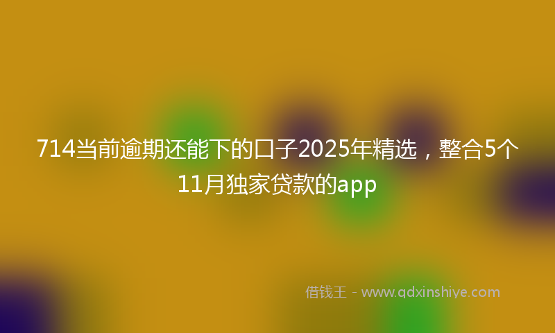 714当前逾期还能下的口子2025年精选，整合5个11月独家贷款的app
