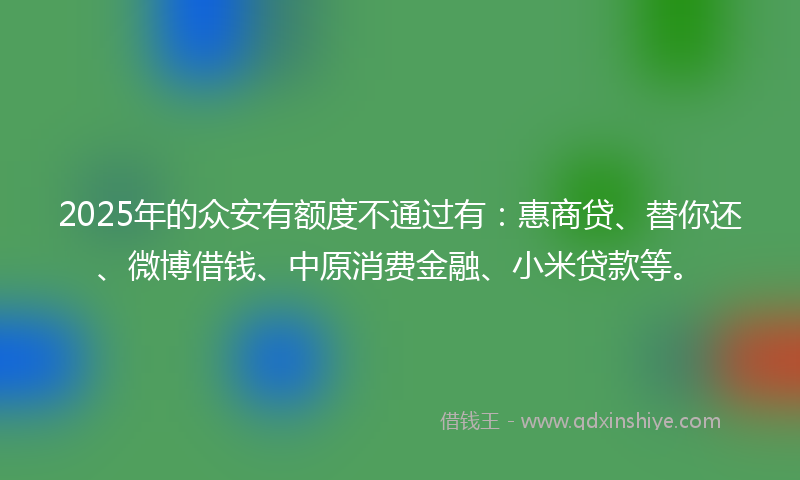2025年的众安有额度不通过有：惠商贷、替你还、微博借钱、中原消费金融、小米贷款等。