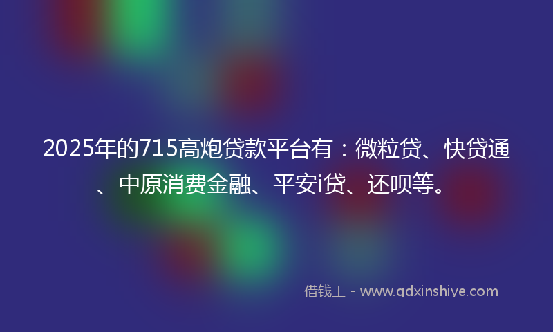 2025年的715高炮贷款平台有：微粒贷、快贷通、中原消费金融、平安i贷、还呗等。