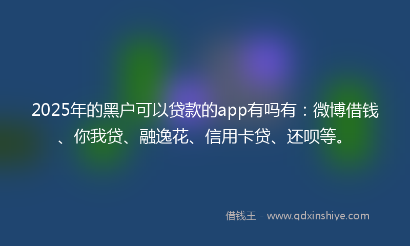 2025年的黑户可以贷款的app有吗有：微博借钱、你我贷、融逸花、信用卡贷、还呗等。