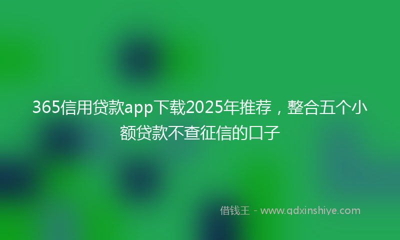 365信用贷款app下载2025年推荐，整合五个小额贷款不查征信的口子
