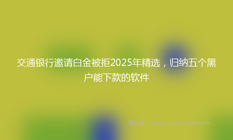 交通银行邀请白金被拒2025年精选，归纳五个黑户能下款的软件