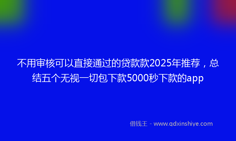 不用审核可以直接通过的贷款款2025年推荐，总结五个无视一切包下款5000秒下款的app