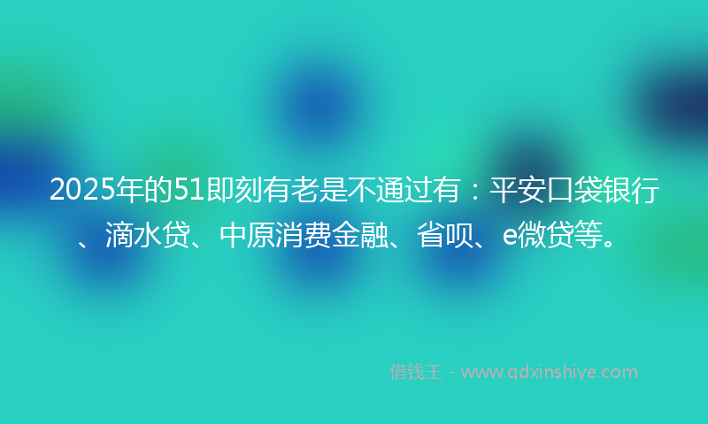 2025年的51即刻有老是不通过有：平安口袋银行、滴水贷、中原消费金融、省呗、e微贷等。