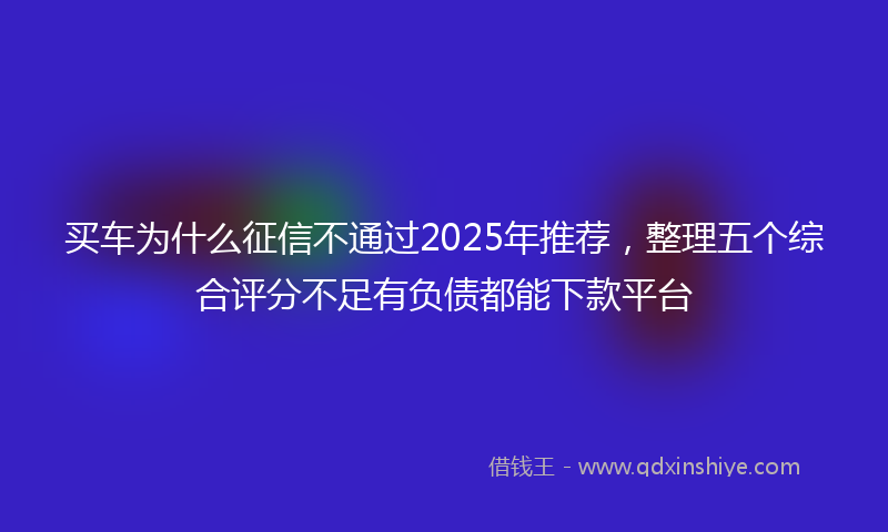 买车为什么征信不通过2025年推荐，整理五个综合评分不足有负债都能下款平台
