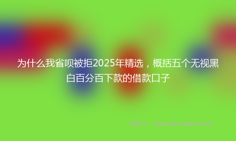 为什么我省呗被拒2025年精选，概括五个无视黑白百分百下款的借款口子