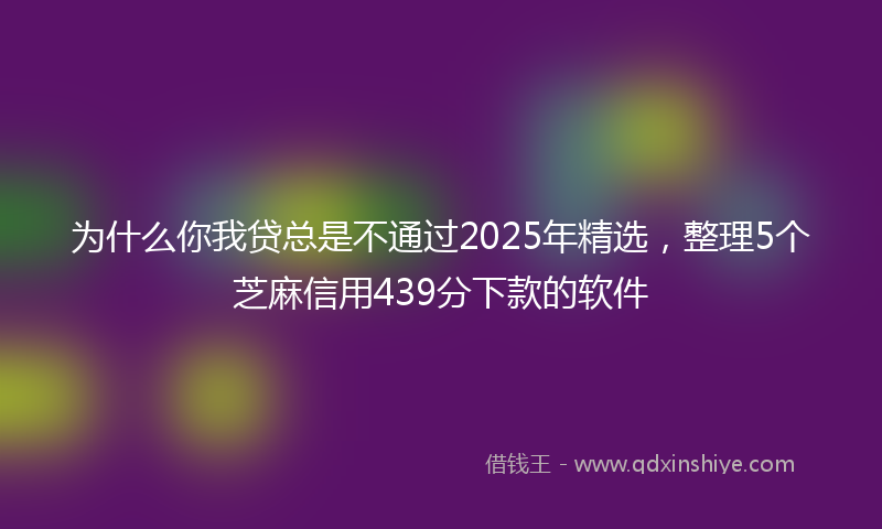 为什么你我贷总是不通过2025年精选，整理5个芝麻信用439分下款的软件