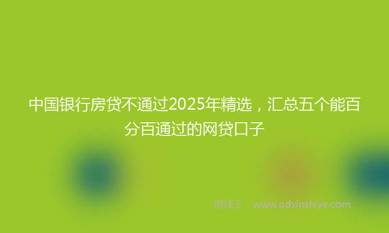 中国银行房贷不通过2025年精选，汇总五个能百分百通过的网贷口子