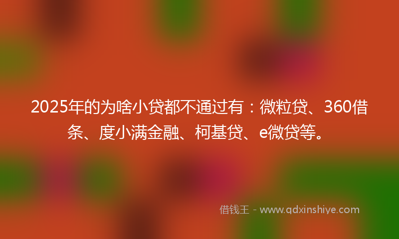 2025年的为啥小贷都不通过有：微粒贷、360借条、度小满金融、柯基贷、e微贷等。