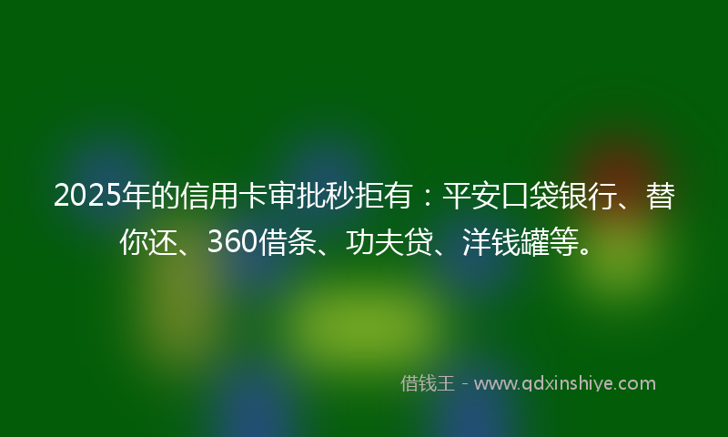 2025年的信用卡审批秒拒有：平安口袋银行、替你还、360借条、功夫贷、洋钱罐等。