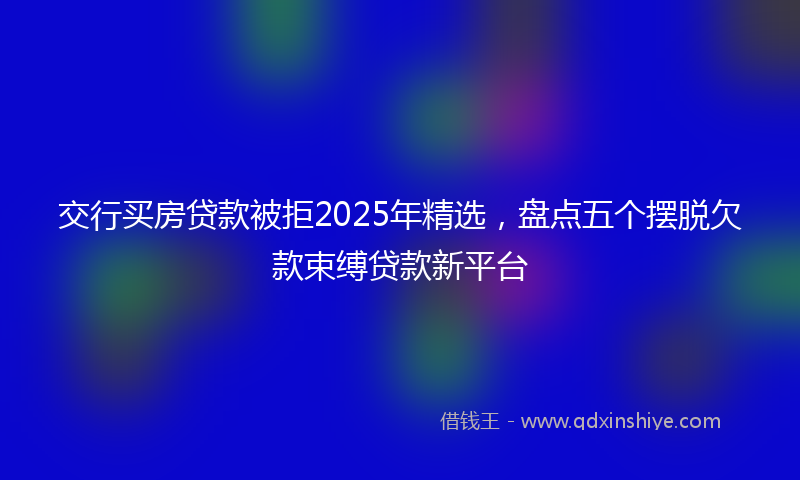 交行买房贷款被拒2025年精选，盘点五个摆脱欠款束缚贷款新平台